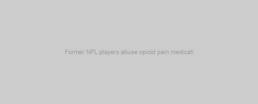 Former NFL players abuse opioid pain medicati